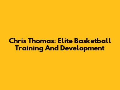 Chris Thomas: Elite Basketball Training And Development