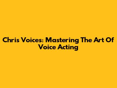 Chris Voices: Mastering The Art Of Voice Acting