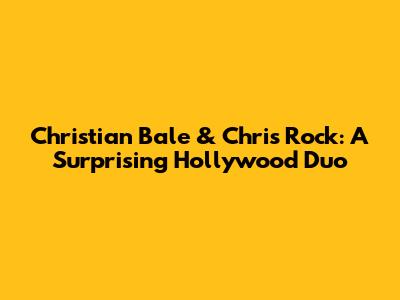 Christian Bale & Chris Rock: A Surprising Hollywood Duo