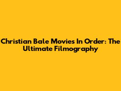 Christian Bale Movies In Order: The Ultimate Filmography