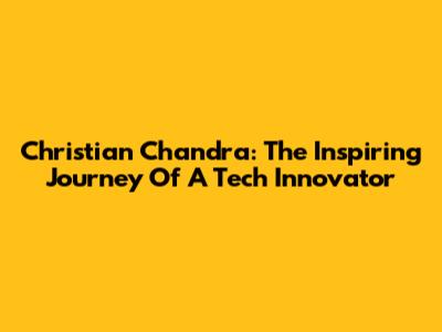 Christian Chandra: The Inspiring Journey Of A Tech Innovator