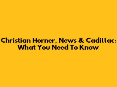 Christian Horner, News & Cadillac: What You Need To Know