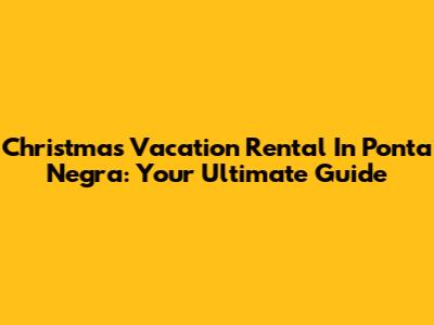 Christmas Vacation Rental In Ponta Negra: Your Ultimate Guide