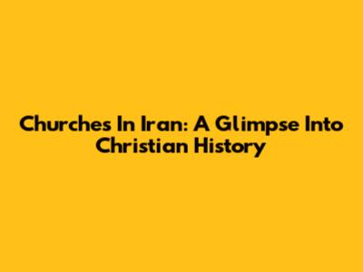 Churches In Iran: A Glimpse Into Christian History