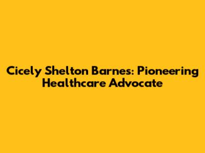 Cicely Shelton Barnes: Pioneering Healthcare Advocate