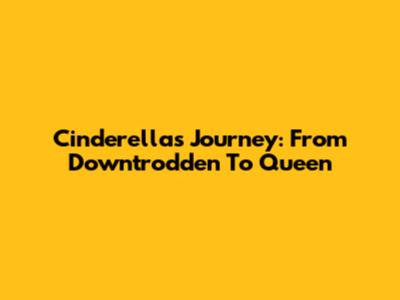Cinderella's Journey: From Downtrodden To Queen