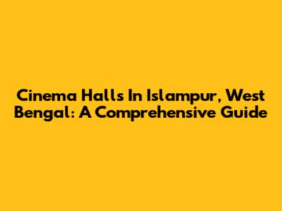 Cinema Halls In Islampur, West Bengal: A Comprehensive Guide