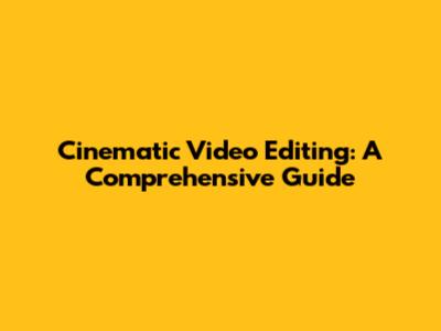 Cinematic Video Editing: A Comprehensive Guide