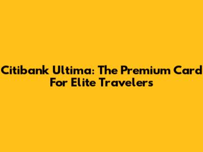 Citibank Ultima: The Premium Card For Elite Travelers