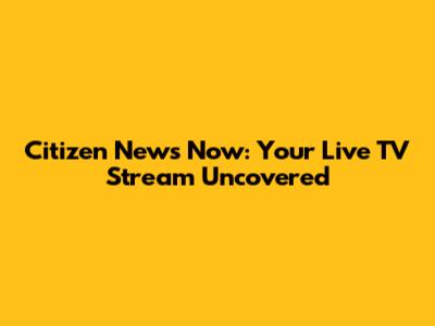 Citizen News Now: Your Live TV Stream Uncovered