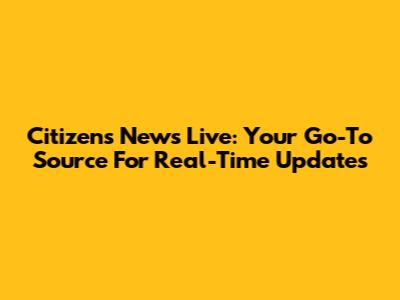 Citizens News Live: Your Go-To Source For Real-Time Updates