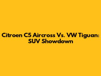 Citroen C5 Aircross Vs. VW Tiguan: SUV Showdown