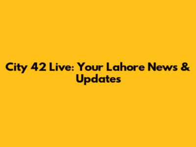 City 42 Live: Your Lahore News & Updates