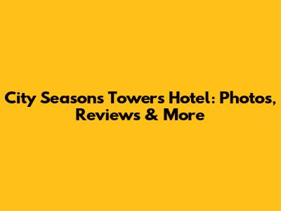 City Seasons Towers Hotel: Photos, Reviews & More