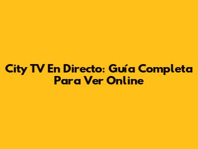 City TV En Directo: Guía Completa Para Ver Online
