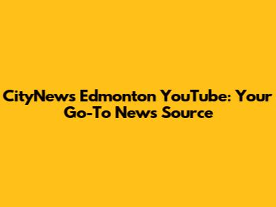CityNews Edmonton YouTube: Your Go-To News Source
