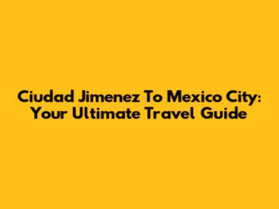 Ciudad Jimenez To Mexico City: Your Ultimate Travel Guide