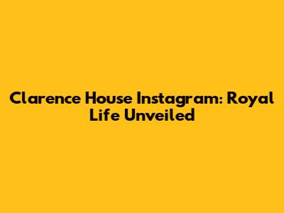 Clarence House Instagram: Royal Life Unveiled