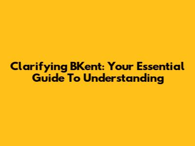 Clarifying BKent: Your Essential Guide To Understanding