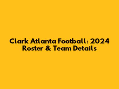 Clark Atlanta Football: 2024 Roster & Team Details