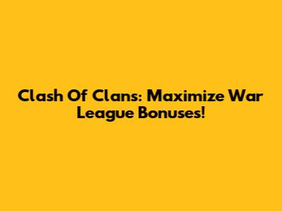 Clash Of Clans: Maximize War League Bonuses!