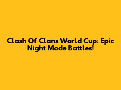 Clash Of Clans World Cup: Epic Night Mode Battles!