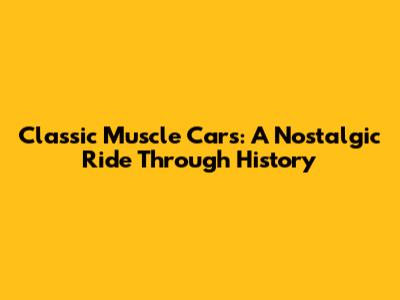Classic Muscle Cars: A Nostalgic Ride Through History