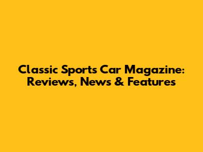Classic Sports Car Magazine: Reviews, News & Features