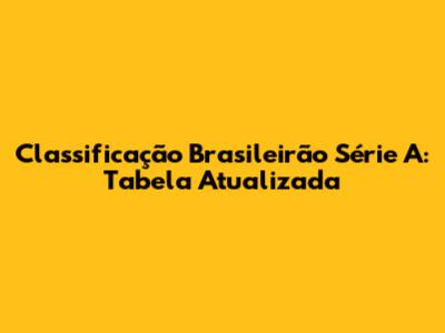 Classificação Brasileirão Série A: Tabela Atualizada