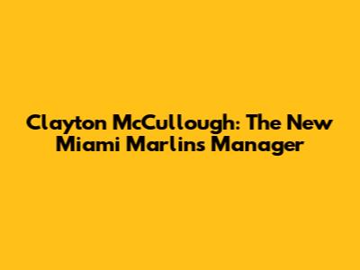 Clayton McCullough: The New Miami Marlins Manager