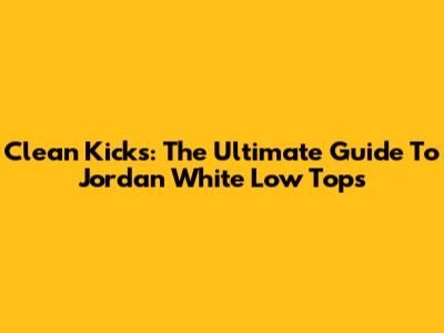 Clean Kicks: The Ultimate Guide To Jordan White Low Tops