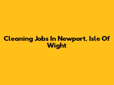 Cleaning Jobs In Newport, Isle Of Wight