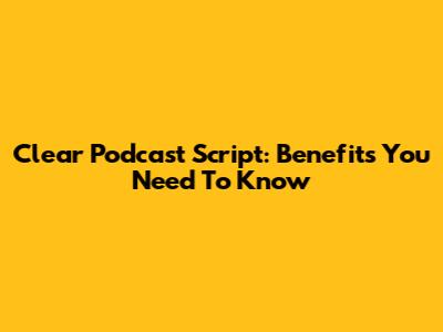 Clear Podcast Script: Benefits You Need To Know