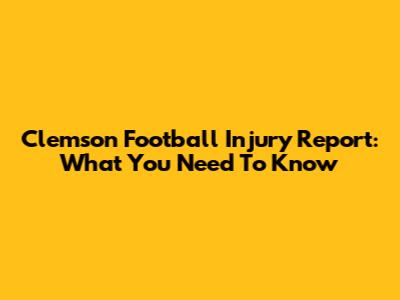 Clemson Football Injury Report: What You Need To Know