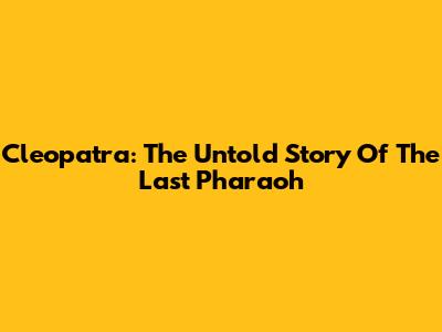 Cleopatra: The Untold Story Of The Last Pharaoh