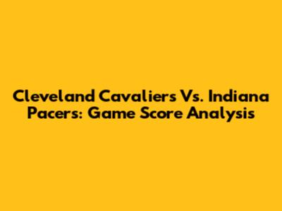 Cleveland Cavaliers Vs. Indiana Pacers: Game Score Analysis