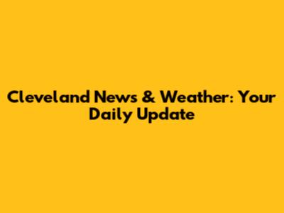 Cleveland News & Weather: Your Daily Update