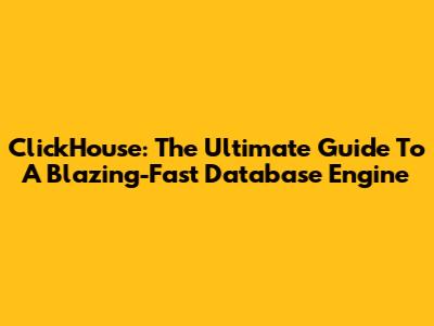 ClickHouse: The Ultimate Guide To A Blazing-Fast Database Engine