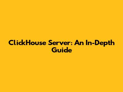 ClickHouse Server: An In-Depth Guide