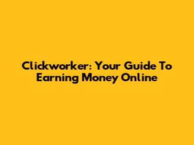 Clickworker: Your Guide To Earning Money Online