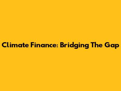 Climate Finance: Bridging The Gap