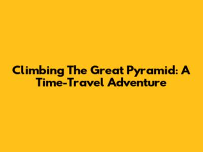 Climbing The Great Pyramid: A Time-Travel Adventure