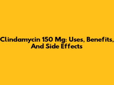 Clindamycin 150 Mg: Uses, Benefits, And Side Effects