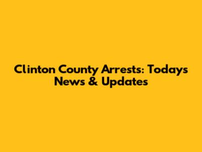 Clinton County Arrests: Today's News & Updates