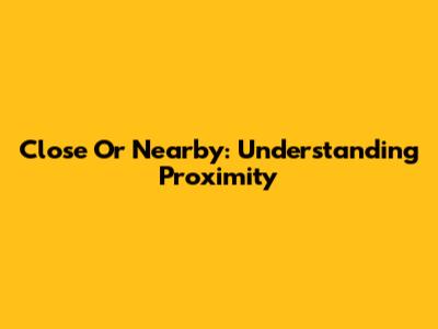 Close Or Nearby: Understanding Proximity