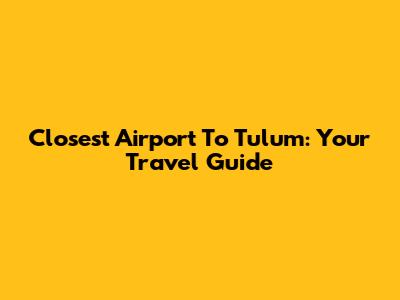 Closest Airport To Tulum: Your Travel Guide