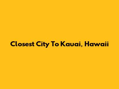 Closest City To Kauai, Hawaii