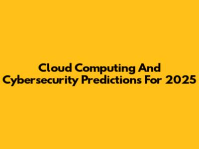 Cloud Computing And Cybersecurity Predictions For 2025