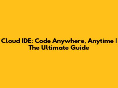 Cloud IDE: Code Anywhere, Anytime | The Ultimate Guide