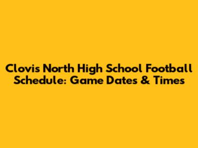 Clovis North High School Football Schedule: Game Dates & Times